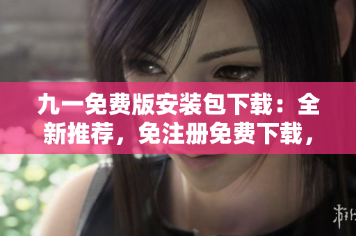 九一免费版安装包下载：全新推荐，免注册免费下载，快速安装体验最新版本
