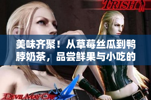 美味齐聚！从草莓丝瓜到鸭脖奶茶，品尝鲜果与小吃的全新体验