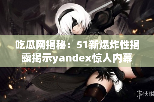 吃瓜网揭秘：51新爆炸性揭露揭示yandex惊人内幕