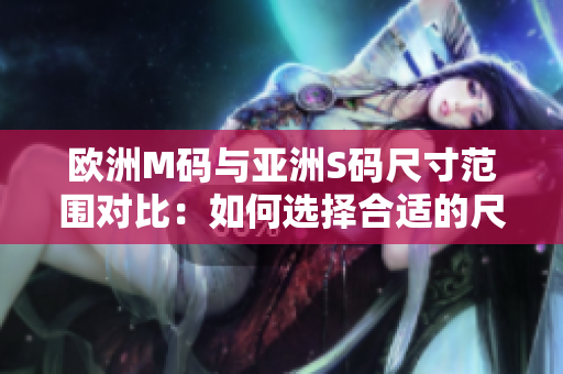 欧洲M码与亚洲S码尺寸范围对比：如何选择合适的尺寸？