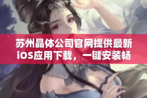 苏州晶体公司官网提供最新iOS应用下载，一键安装畅享晶莹体验