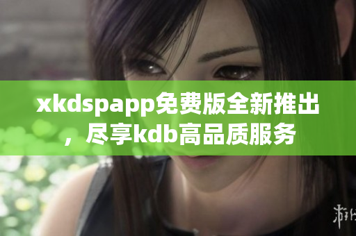 xkdspapp免费版全新推出，尽享kdb高品质服务