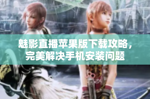 魅影直播苹果版下载攻略，完美解决手机安装问题