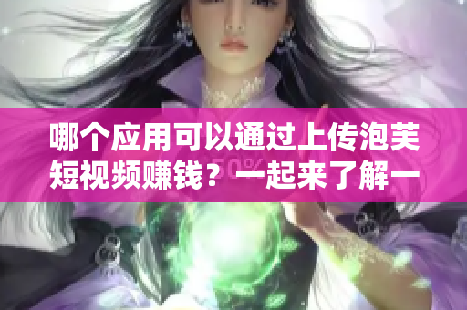 哪个应用可以通过上传泡芙短视频赚钱？一起来了解一下！