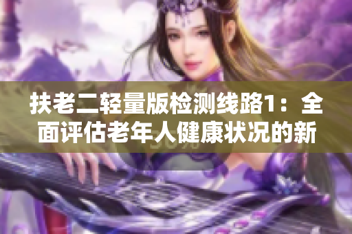 扶老二轻量版检测线路1：全面评估老年人健康状况的新方法