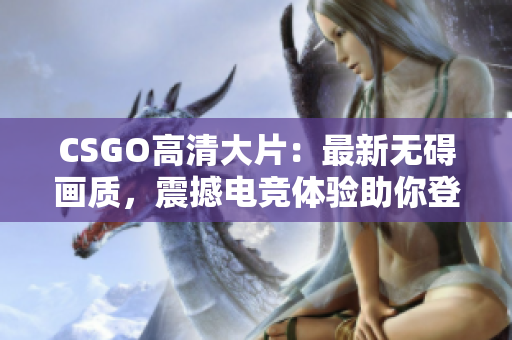 CSGO高清大片：最新无碍画质，震撼电竞体验助你登上巅峰