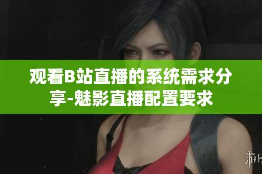 观看B站直播的系统需求分享-魅影直播配置要求