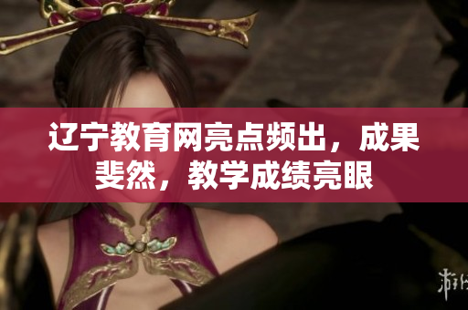辽宁教育网亮点频出，成果斐然，教学成绩亮眼