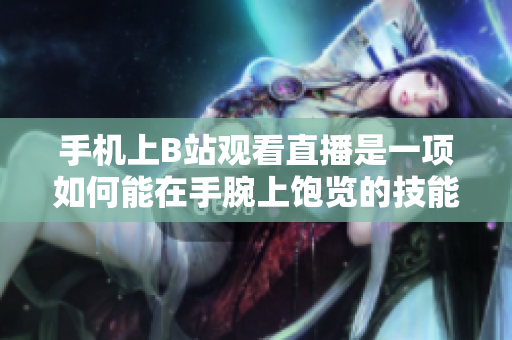 手机上B站观看直播是一项如何能在手腕上饱览的技能？