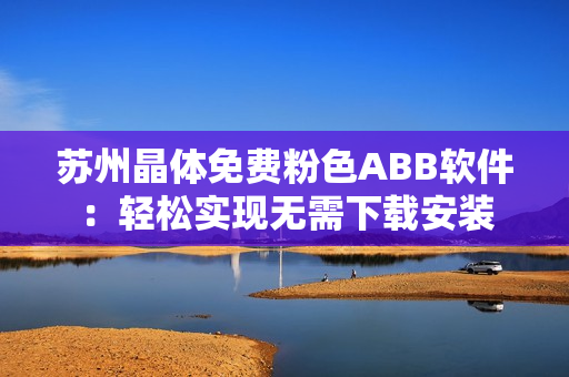 苏州晶体免费粉色ABB软件：轻松实现无需下载安装