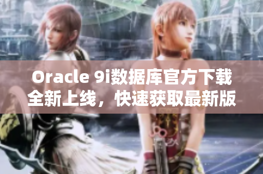Oracle 9i数据库官方下载全新上线，快速获取最新版软件