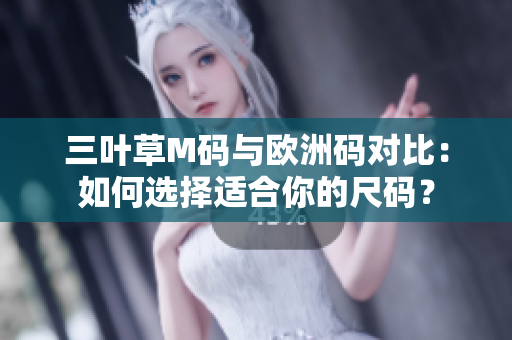 三叶草M码与欧洲码对比：如何选择适合你的尺码？
