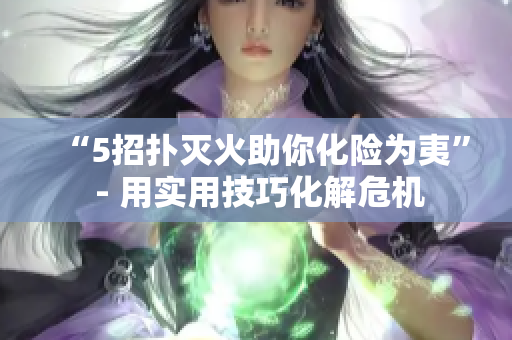 “5招扑灭火助你化险为夷” - 用实用技巧化解危机