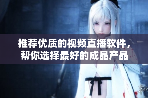 推荐优质的视频直播软件，帮你选择最好的成品产品