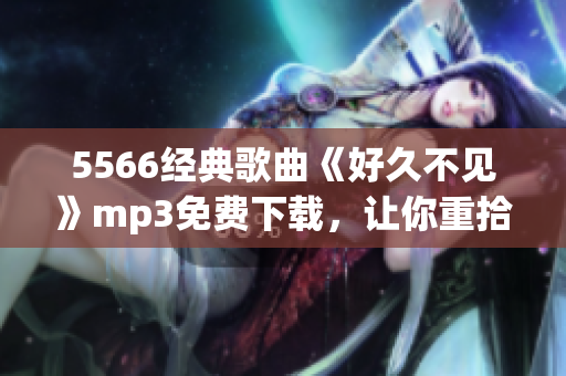 5566经典歌曲《好久不见》mp3免费下载，让你重拾怀旧回忆