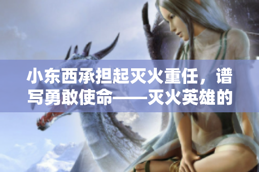 小东西承担起灭火重任，谱写勇敢使命——灭火英雄的故事