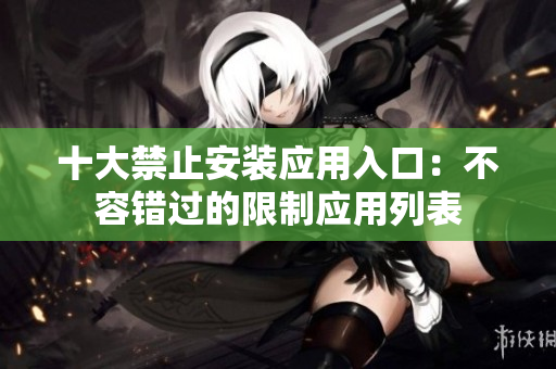 十大禁止安装应用入口：不容错过的限制应用列表
