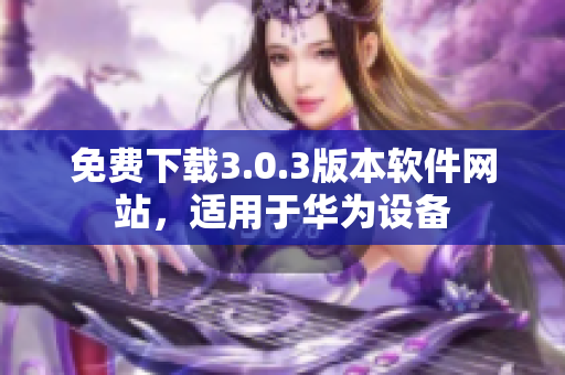 免费下载3.0.3版本软件网站，适用于华为设备