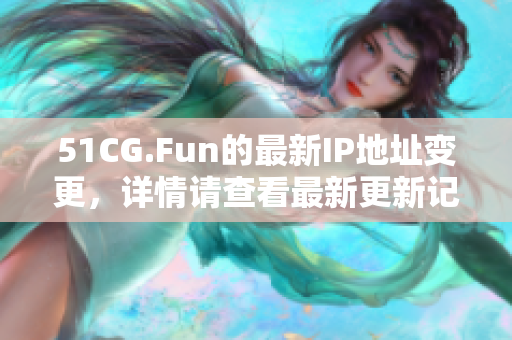 51CG.Fun的最新IP地址变更，详情请查看最新更新记录