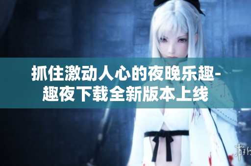 抓住激动人心的夜晚乐趣-趣夜下载全新版本上线