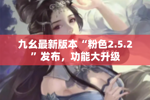 九幺最新版本“粉色2.5.2”发布，功能大升级