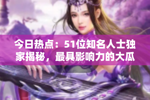 今日热点：51位知名人士独家揭秘，最具影响力的大瓜故事达人分享