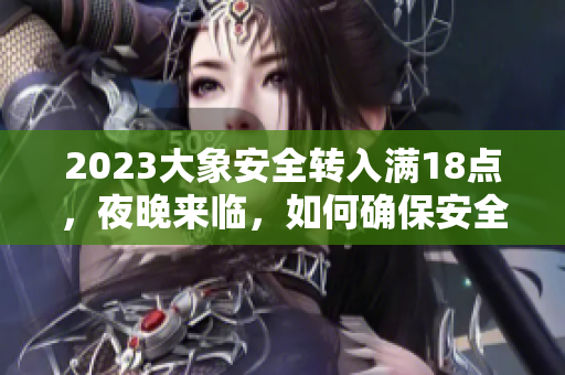 2023大象安全转入满18点，夜晚来临，如何确保安全？