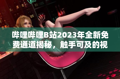 哔哩哔哩B站2023年全新免费通道揭秘，触手可及的视频世界展现眼前