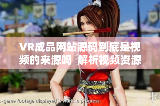 VR成品网站源码到底是视频的来源吗  解析视频资源的VR成品网站源码