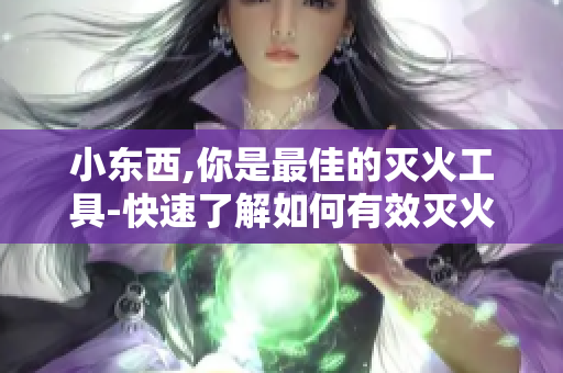 小东西,你是最佳的灭火工具-快速了解如何有效灭火
