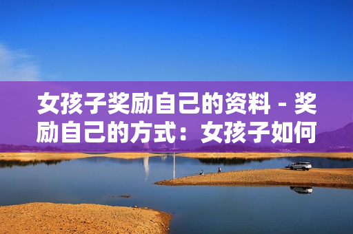 女孩子奖励自己的资料 - 奖励自己的方式：女孩子如何精心选择适合的奖励？