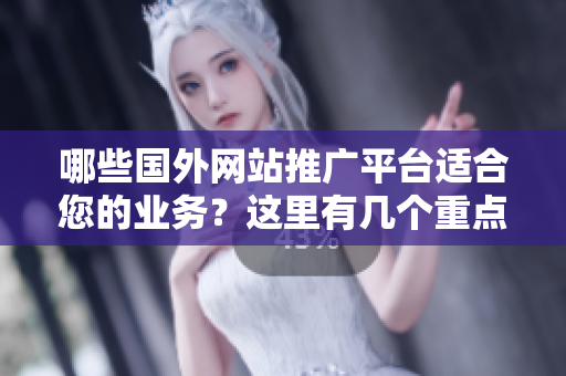哪些国外网站推广平台适合您的业务？这里有几个重点。
