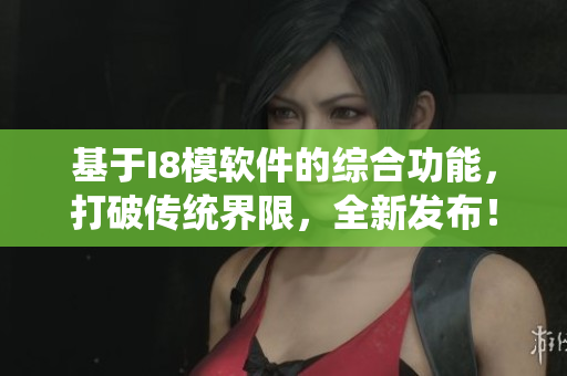 基于I8模软件的综合功能，打破传统界限，全新发布！