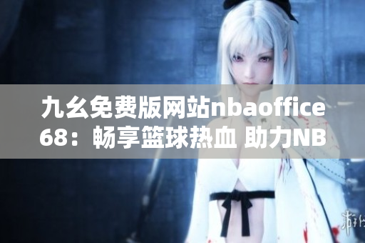 九幺免费版网站nbaoffice68：畅享篮球热血 助力NBA精彩赛事观看