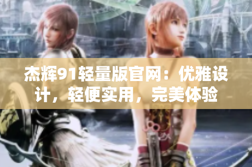 杰辉91轻量版官网：优雅设计，轻便实用，完美体验