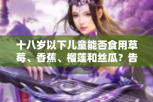 十八岁以下儿童能否食用草莓、香蕉、榴莲和丝瓜？告知儿童食用须知
