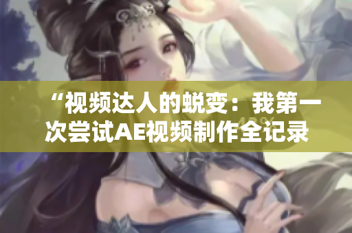 “视频达人的蜕变：我第一次尝试AE视频制作全记录分享”