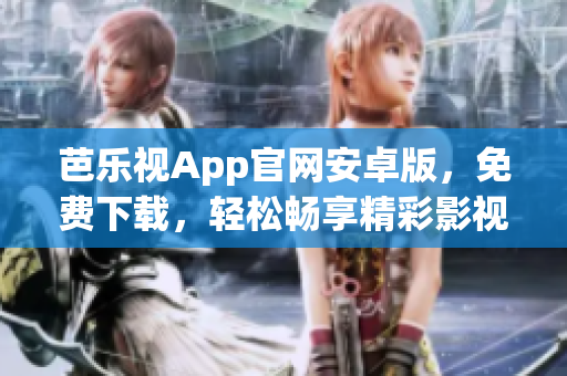 芭乐视App官网安卓版，免费下载，轻松畅享精彩影视内容