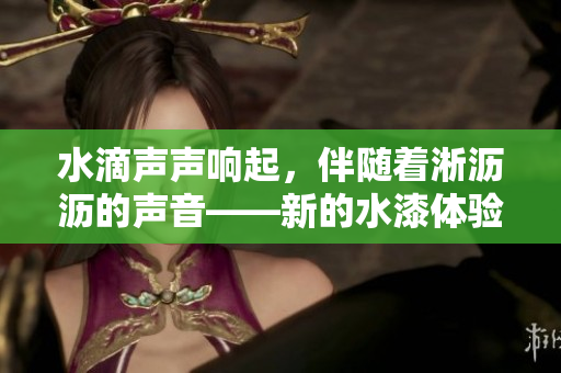 水滴声声响起，伴随着淅沥沥的声音——新的水漆体验让你惊艳！