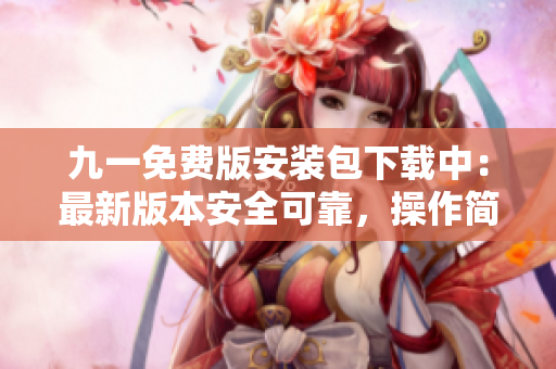 九一免费版安装包下载中：最新版本安全可靠，操作简便易行