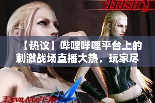 【热议】哔哩哔哩平台上的刺激战场直播大热，玩家尽显神技！ – 赛事直击
