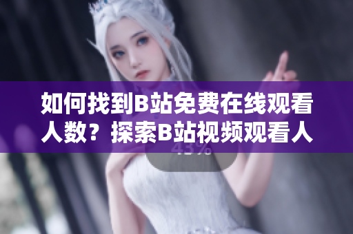 如何找到B站免费在线观看人数？探索B站视频观看人数的方法