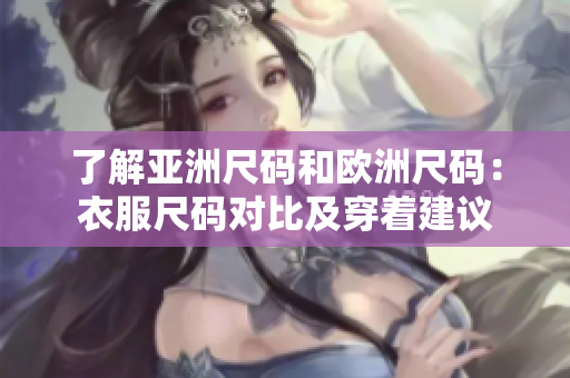 了解亚洲尺码和欧洲尺码：衣服尺码对比及穿着建议