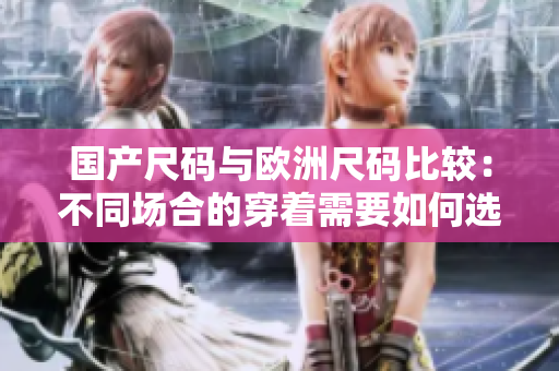 国产尺码与欧洲尺码比较：不同场合的穿着需要如何选择？