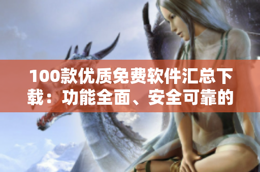 100款优质免费软件汇总下载：功能全面、安全可靠的电脑、手机工具软件推荐