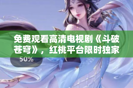 免费观看高清电视剧《斗破苍穹》，红桃平台限时独家播出!