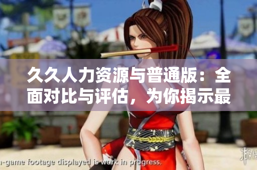 久久人力资源与普通版：全面对比与评估，为你揭示最适合企业的人才管理平台