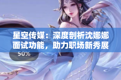 星空传媒：深度剖析沈娜娜面试功能，助力职场新秀展现实力