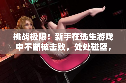 挑战极限！新手在逃生游戏中不断被击败，处处碰壁，触发隐藏关卡难度大增