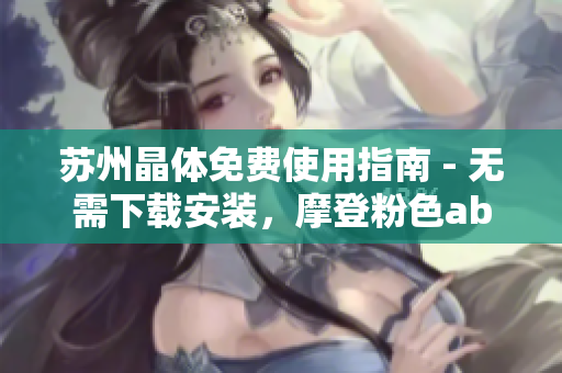 苏州晶体免费使用指南 - 无需下载安装，摩登粉色abb让你免费玩转